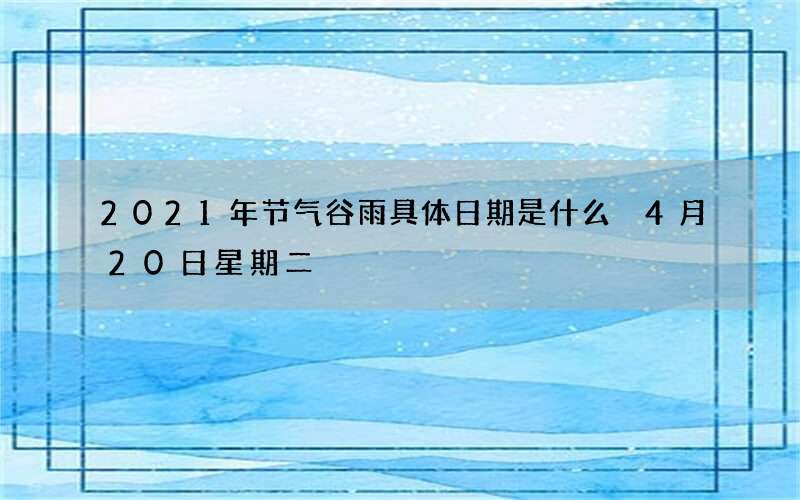 2021年节气谷雨具体日期是什么 4月20日星期二